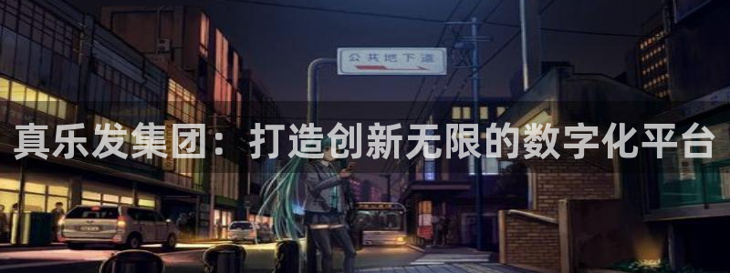 美狮贵宾会游戏官网平台：真乐发集团：打造创新无限的数字化平台