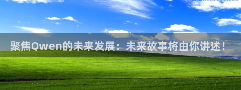 美狮贵宾会网页版：聚焦Qwen的未来发展：未来故事将由你讲述！