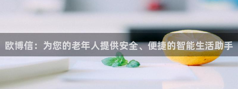 壹号电子娱乐app下载安装：欧博信：为您的老年人提供安全、便捷的智能生活助手