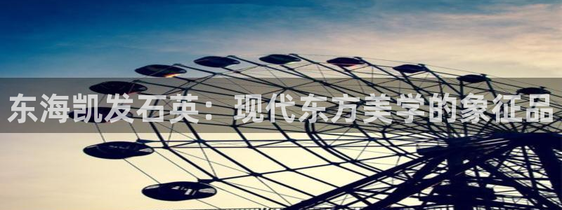 美狮贵宾会ccm赏金女王：东海凯发石英：现代东方美学的象征品