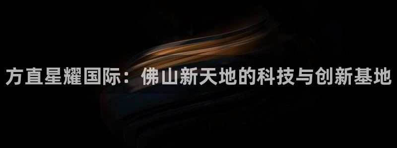 美狮贵宾会注册：方直星耀国际：佛山新天地的科技与创新基地