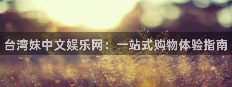 美狮贵宾会app官网下载：台湾妹中文娱乐网：一站式购物体验指南