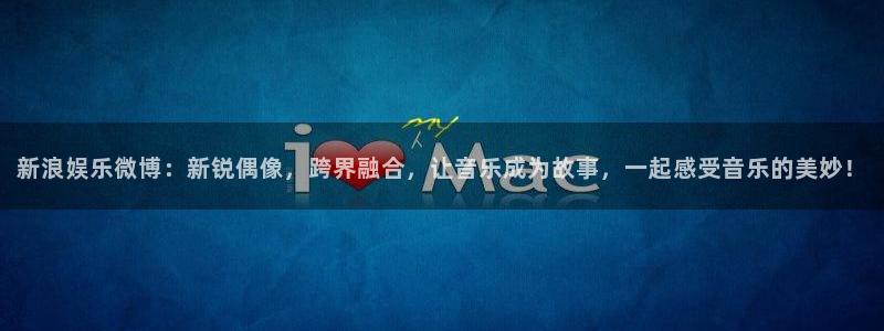美狮贵宾会app下载：新浪娱乐微博：新锐偶像，跨界融合，让音乐成为故事，一起感受音乐的美妙！