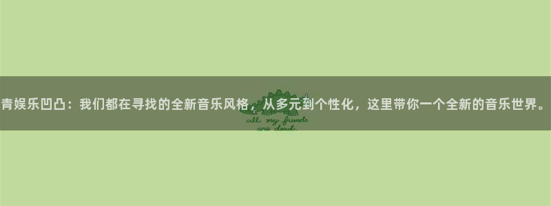 美狮贵宾会网站：青娱乐凹凸：我们都在寻找的全新音乐风格，从多元到个性化，这里带你一个全新的音乐世界。