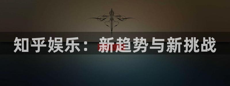 南宫美狮贵宾会官网版：知乎娱乐：新趋势与新挑战