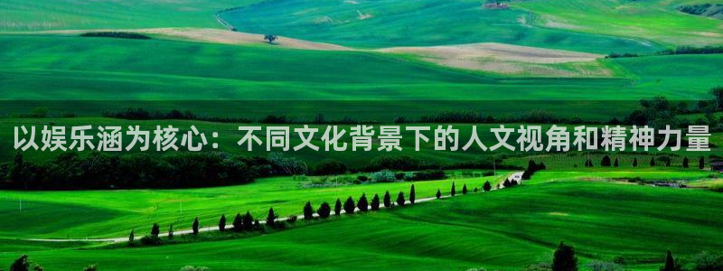 美狮贵宾会娱乐：以娱乐涵为核心：不同文化背景下的人文视角和精神力量