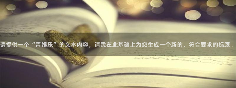 美狮贵宾会网站：请提供一个“青娱乐”的文本内容，请我在此基础上为您生成一个新的、符合要求的标题。