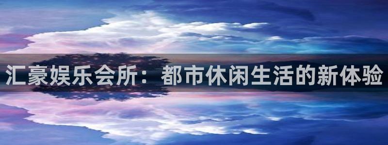 美狮贵宾会平台下载入口：汇豪娱乐会所：都市休闲生活的新体验