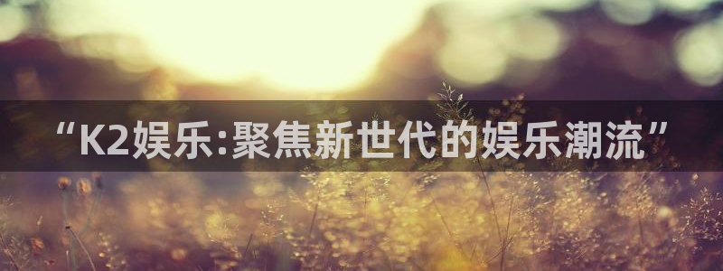 美狮贵宾会游戏官网平台：“K2娱乐:聚焦新世代的娱乐潮流”