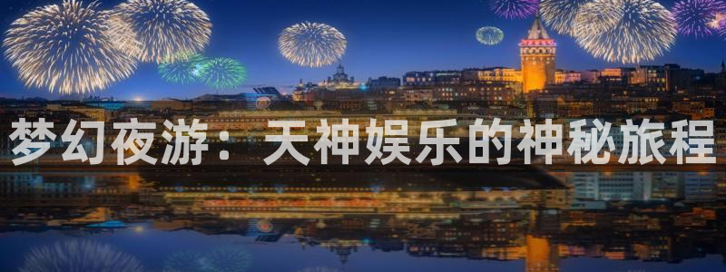 壹号电子娱乐app：梦幻夜游：天神娱乐的神秘旅程