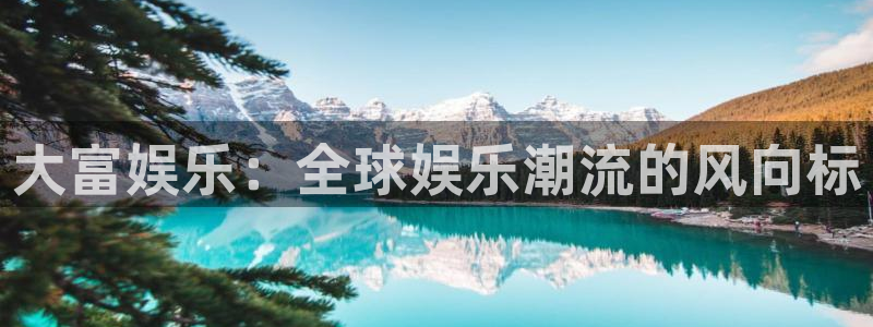 美狮贵宾会网站平台登录：大富娱乐：全球娱乐潮流的风向标