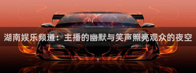 美狮贵宾会游戏官网版：湖南娱乐频道：主播的幽默与笑声照亮观众的夜空
