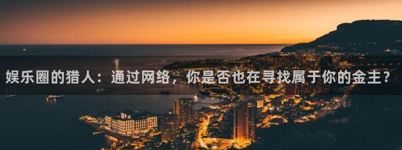 美狮贵宾会平台官网登录入口：娱乐圈的猎人：通过网络，你是否也在寻找属于你的金主？