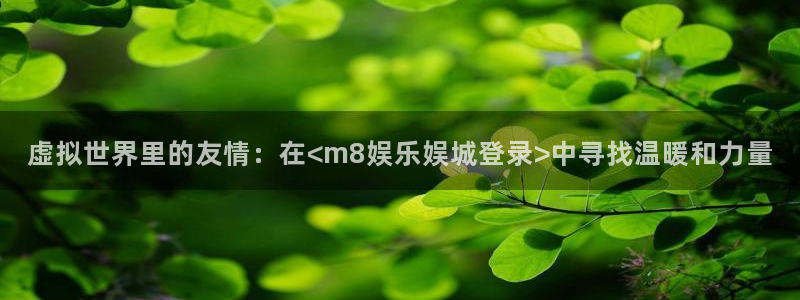 壹号平台下载：虚拟世界里的友情：在<m8娱乐娱城登录>中寻找温暖和力量
