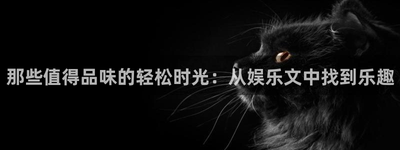 美狮贵宾会网站平台登录：那些值得品味的轻松时光：从娱乐文中找到乐趣