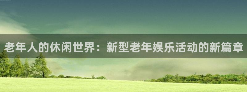 美狮贵宾会下载入口：老年人的休闲世界：新型老年娱乐活动的新篇章