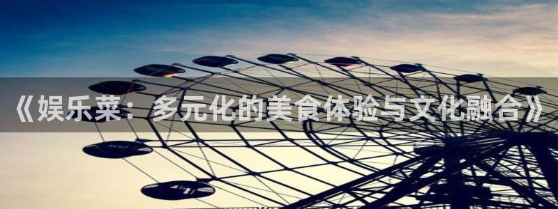 美狮贵宾会加拿大app预测：《娱乐菜：多元化的美食体验与文化融合》