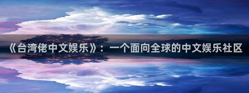 壹号大舞台怎么下载：《台湾佬中文娱乐》：一个面向全球的中文娱乐社区