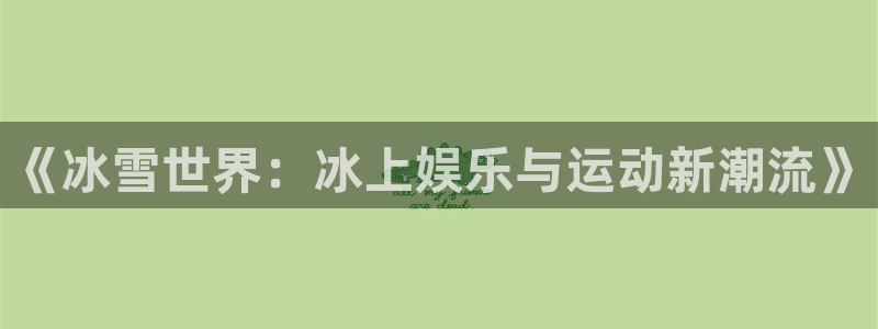 美狮贵宾会下载链接：《冰雪世界：冰上娱乐与运动新潮流》